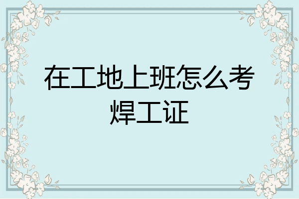 在工地上班怎么考焊工证