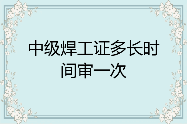 中级焊工证多长时间审一次