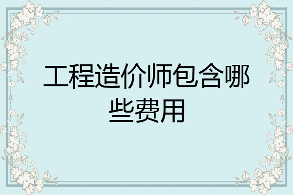工程造价师包含哪些费用