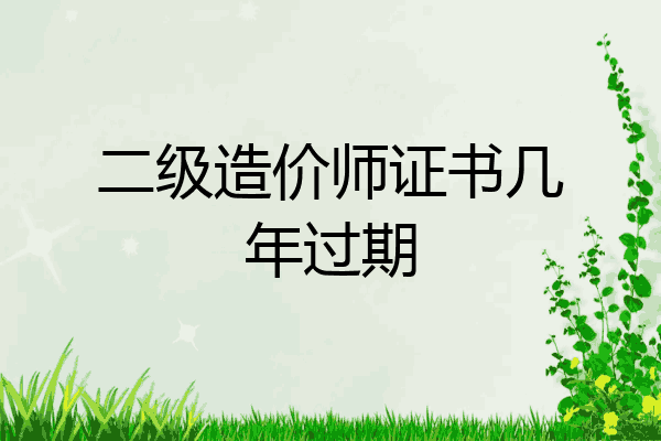 二级造价师证书几年过期