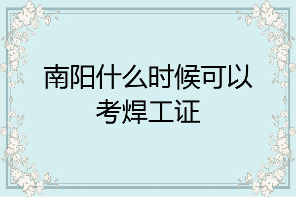 南阳什么时候可以考焊工证