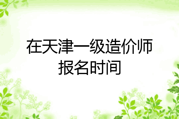 在天津一级造价师报名时间