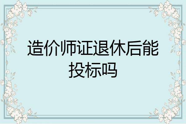 造价师证退休后能投标吗