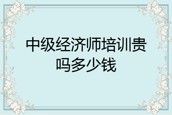 中级经济师培训贵吗多少钱