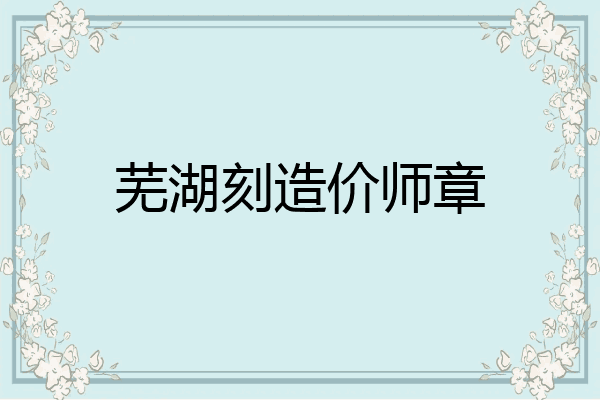 芜湖刻造价师章