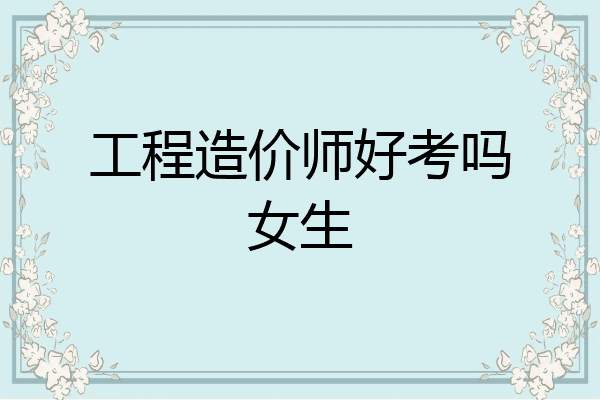 工程造价师好考吗女生