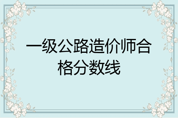 一级公路造价师合格分数线
