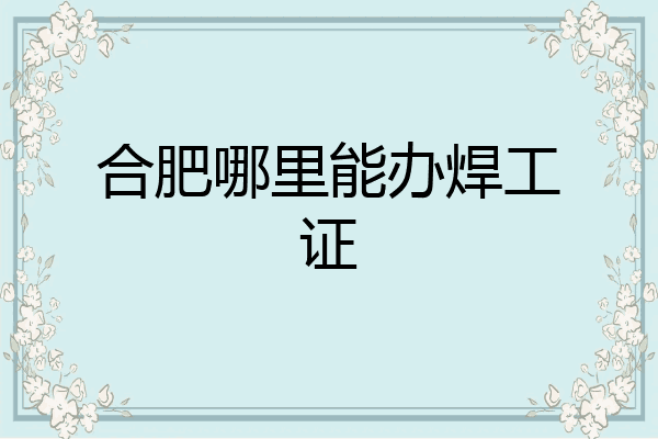 合肥哪里能办焊工证