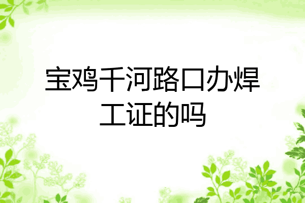 宝鸡千河路口办焊工证的吗