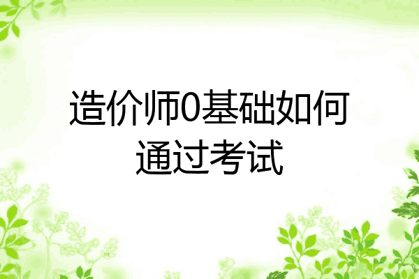 造价师0基础如何通过考试
