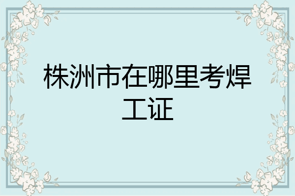 株洲市在哪里考焊工证