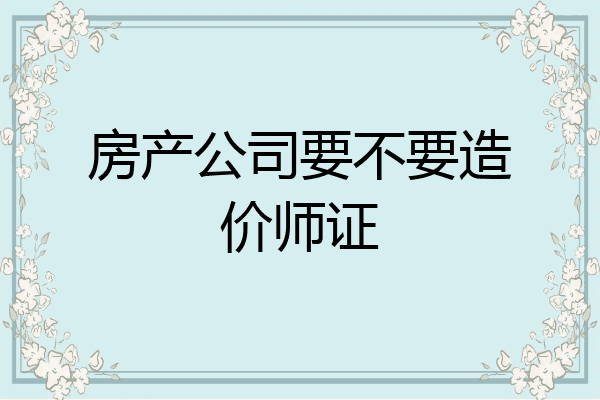 房产公司要不要造价师证