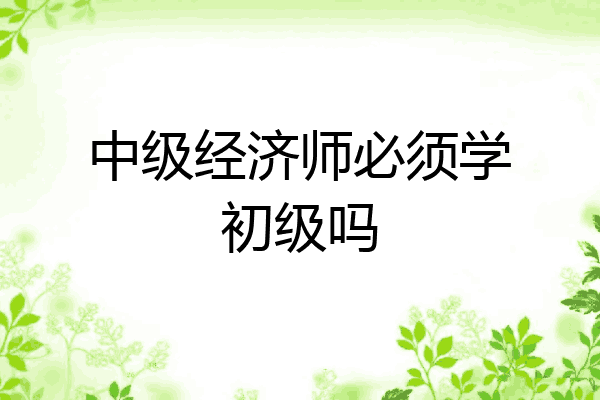 中级经济师必须学初级吗