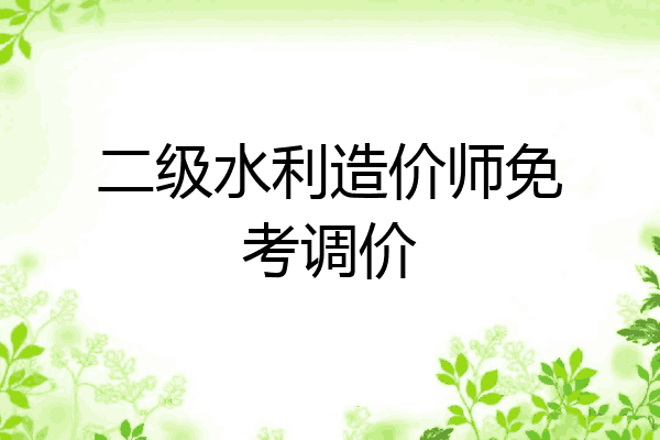 二级水利造价师免考调价