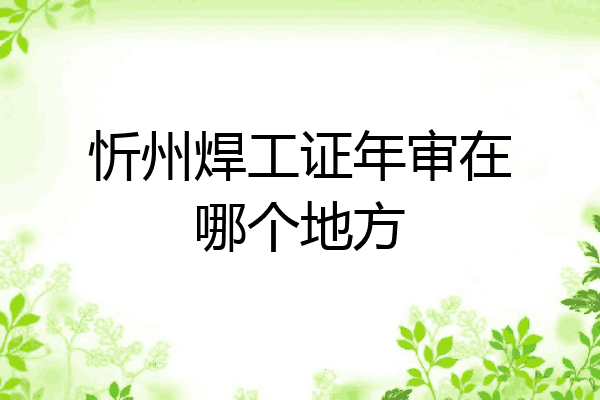 忻州焊工证年审在哪个地方