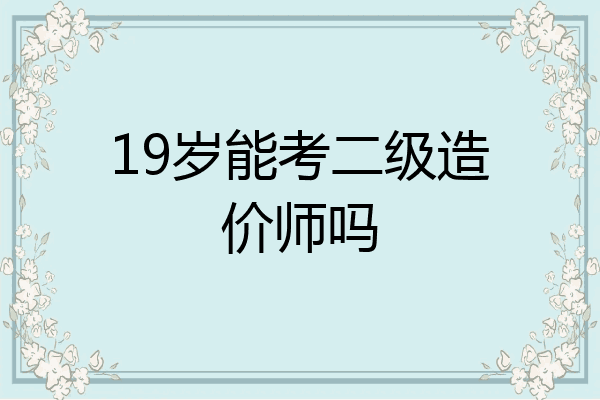 19岁能考二级造价师吗
