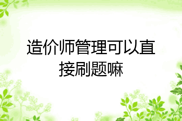 造价师管理可以直接刷题嘛