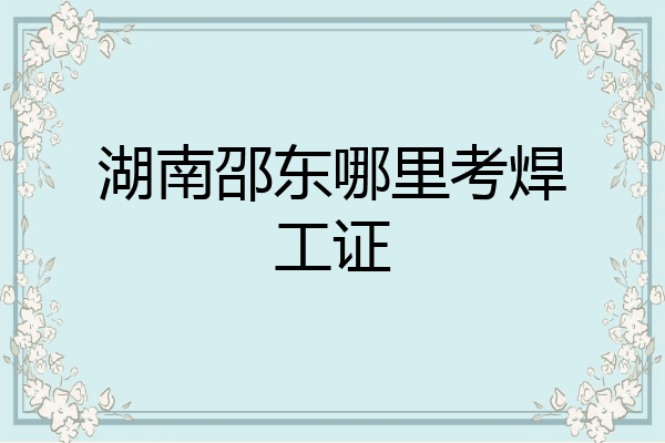 湖南邵东哪里考焊工证
