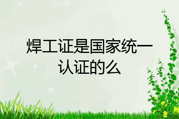 焊工证是国家统一认证的么