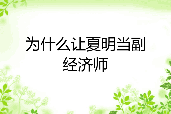 为什么让夏明当副经济师