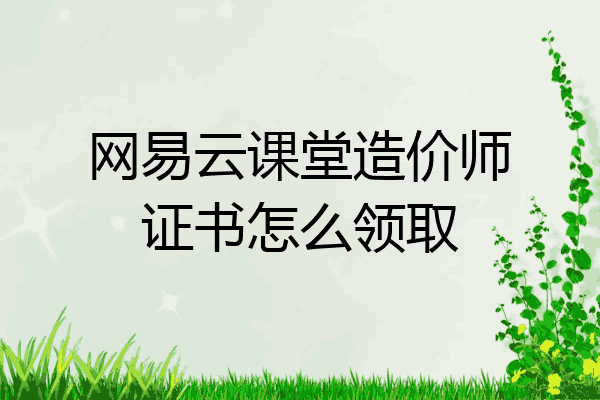 网易云课堂造价师证书怎么领取