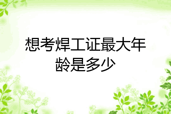 想考焊工证最大年龄是多少