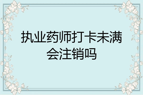 执业药师打卡未满会注销吗