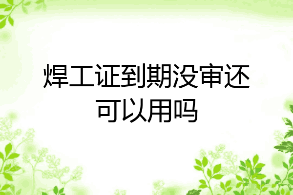焊工证到期没审还可以用吗