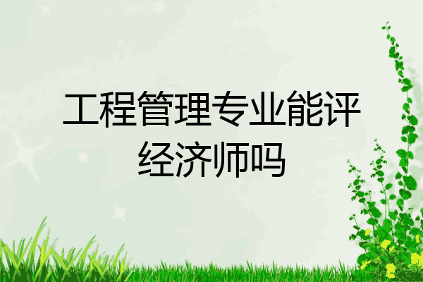 工程管理专业能评经济师吗