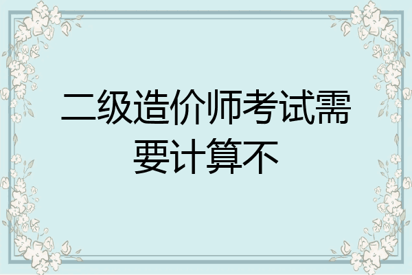 二级造价师考试需要计算不