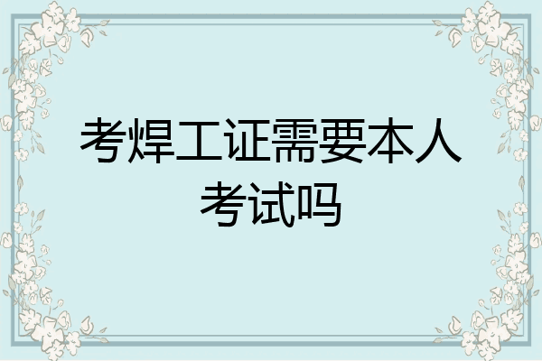 考焊工证需要本人考试吗