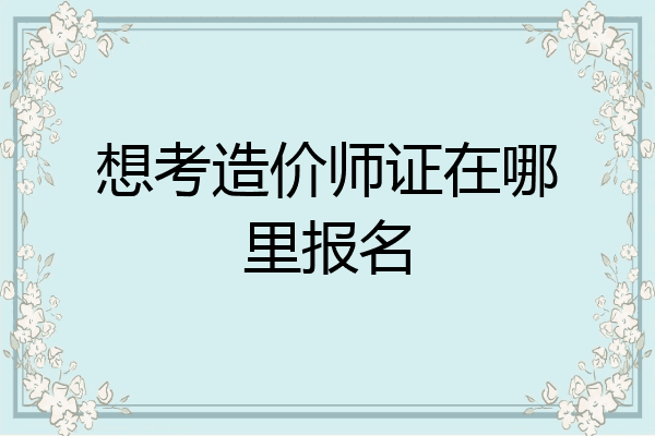 想考造价师证在哪里报名