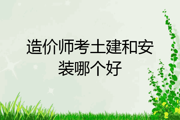 造价师考土建和安装哪个好