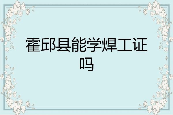 霍邱县能学焊工证吗