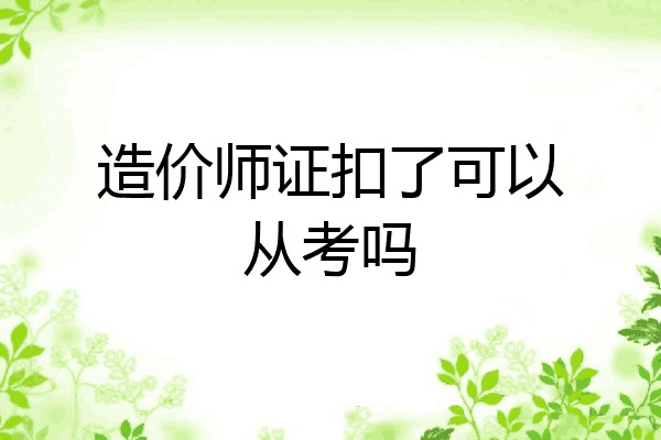 造价师证扣了可以从考吗