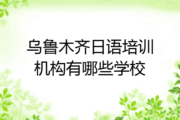 乌鲁木齐日语培训机构有哪些学校