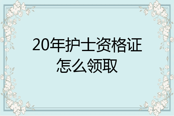 20年护士资格证怎么领取