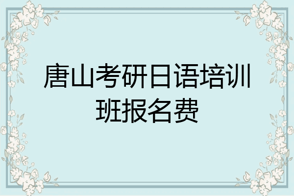 唐山考研日语培训班报名费