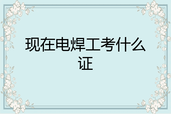 现在电焊工考什么证