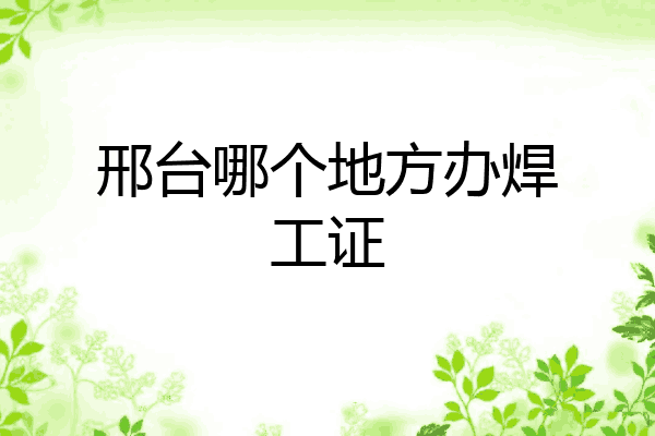 邢台哪个地方办焊工证