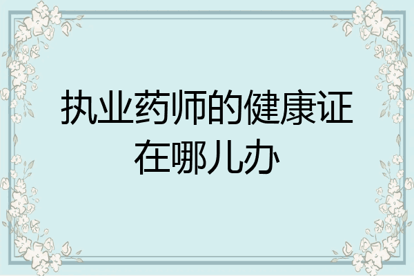 执业药师的健康证在哪儿办
