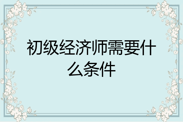 初级经济师需要什么条件
