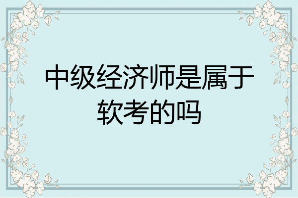 中级经济师是属于软考的吗