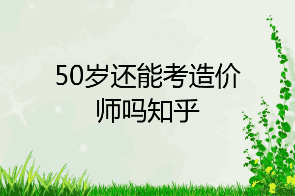 50岁还能考造价师吗知乎