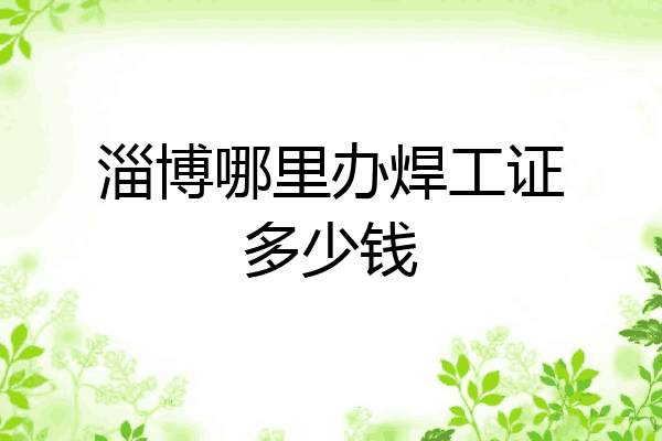 淄博哪里办焊工证多少钱