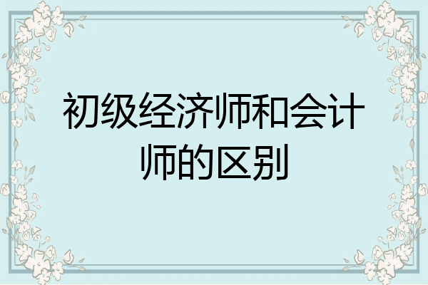 初级经济师和会计师的区别