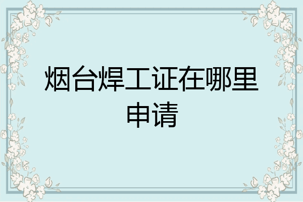 烟台焊工证在哪里申请
