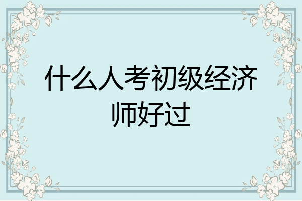 什么人考初级经济师好过