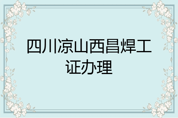 四川凉山西昌焊工证办理