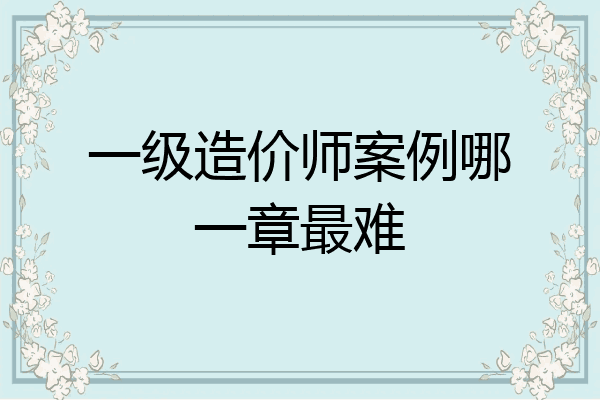 一级造价师案例哪一章最难